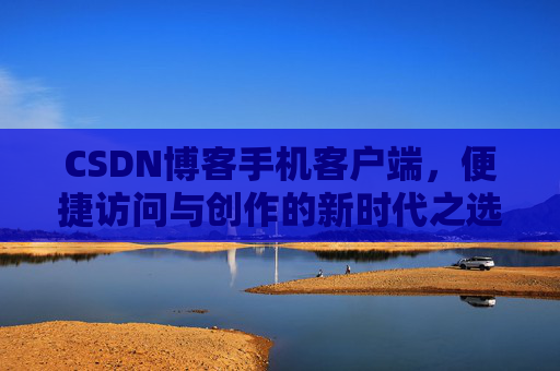 CSDN博客手机客户端，便捷访问与创作的新时代之选